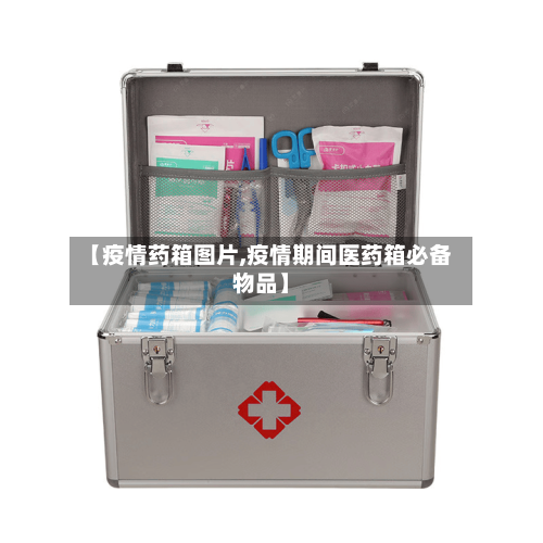 【疫情药箱图片,疫情期间医药箱必备物品】