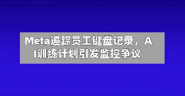 Meta追踪员工键盘记录	，AI训练计划引发监控争议-第2张图片