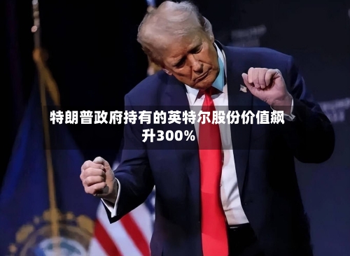 特朗普政府持有的英特尔股份价值飙升300%-第3张图片