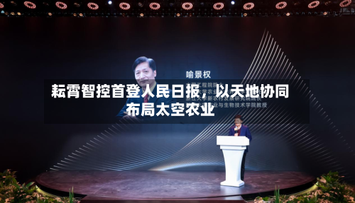 耘霄智控首登人民日报，以天地协同布局太空农业-第3张图片