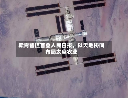 耘霄智控首登人民日报，以天地协同布局太空农业-第2张图片