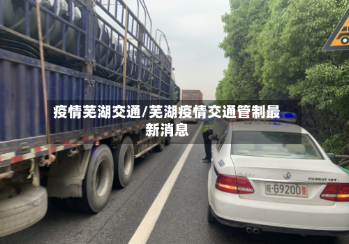疫情芜湖交通/芜湖疫情交通管制最新消息-第3张图片