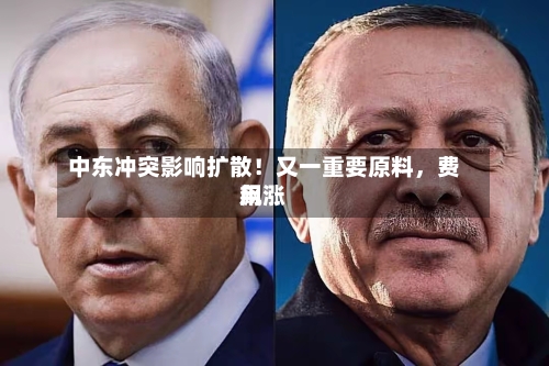 中东冲突影响扩散！又一重要原料	，费用飙涨-第2张图片