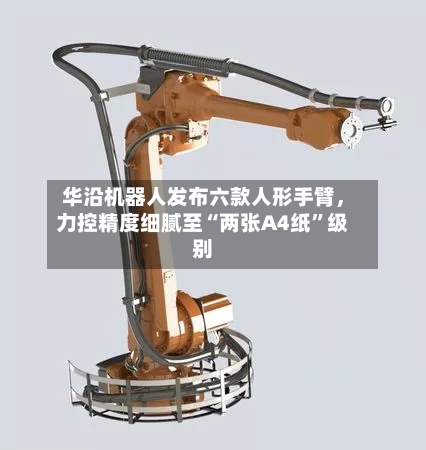 华沿机器人发布六款人形手臂，力控精度细腻至“两张A4纸	”级别-第2张图片