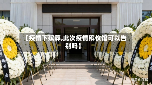 【疫情下殡葬,此次疫情殡仪馆可以告别吗】-第2张图片