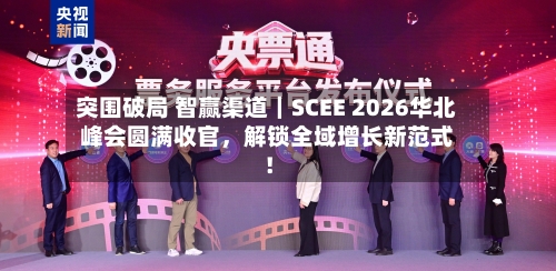 突围破局 智赢渠道｜SCEE 2026华北峰会圆满收官	，解锁全域增长新范式！-第3张图片