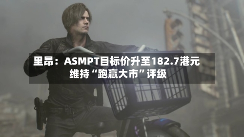 里昂：ASMPT目标价升至182.7港元 维持“跑赢大市”评级