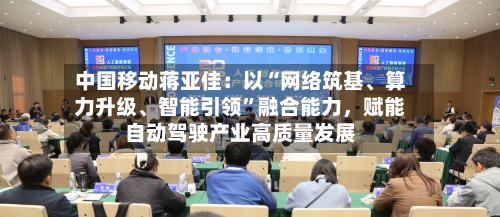 中国移动蒋亚佳：以“网络筑基	、算力升级、智能引领”融合能力，赋能自动驾驶产业高质量发展-第2张图片