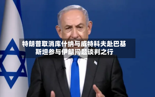 特朗普取消库什纳与威特科夫赴巴基斯坦参与伊朗问题谈判之行