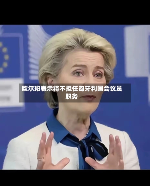 欧尔班表示将不担任匈牙利国会议员职务-第3张图片