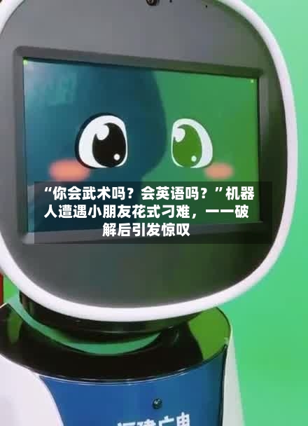“你会武术吗？会英语吗？”机器人遭遇小朋友花式刁难	，一一破解后引发惊叹-第3张图片