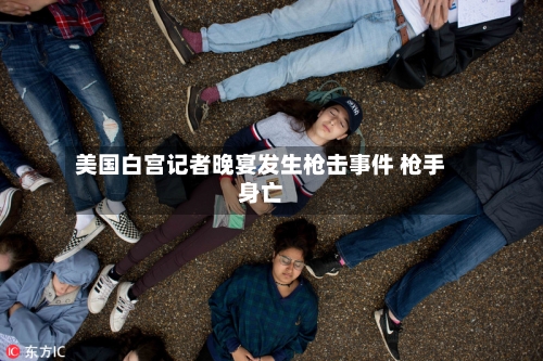 美国白宫记者晚宴发生枪击事件 枪手身亡