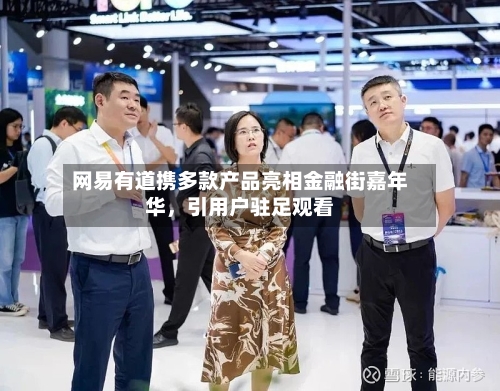 网易有道携多款产品亮相金融街嘉年华	，引用户驻足观看-第3张图片