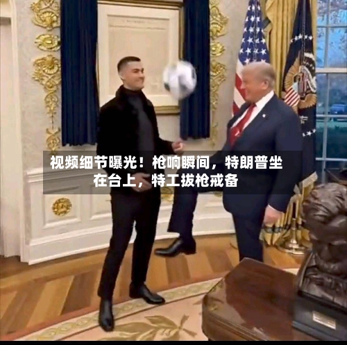 视频细节曝光！枪响瞬间，特朗普坐在台上，特工拔枪戒备