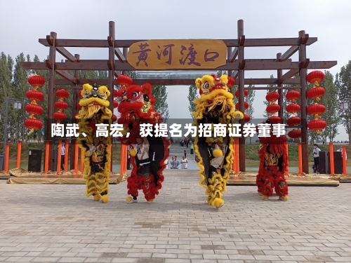 陶武、高宏，获提名为招商证券董事-第2张图片