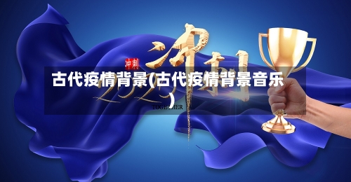 古代疫情背景(古代疫情背景音乐)