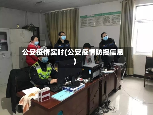 公安疫情实时(公安疫情防控信息)