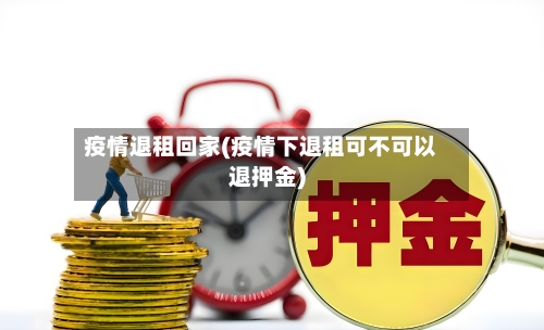 疫情退租回家(疫情下退租可不可以退押金)