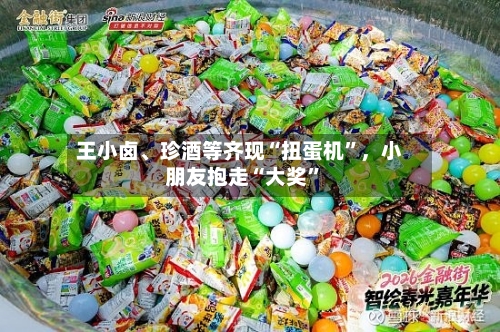 王小卤、珍酒等齐现“扭蛋机”，小朋友抱走“大奖”