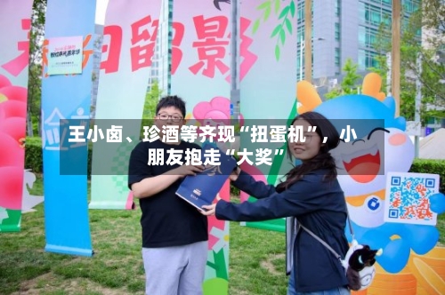 王小卤	、珍酒等齐现“扭蛋机	”，小朋友抱走“大奖”-第2张图片