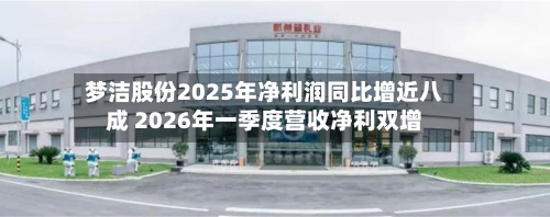 梦洁股份2025年净利润同比增近八成 2026年一季度营收净利双增