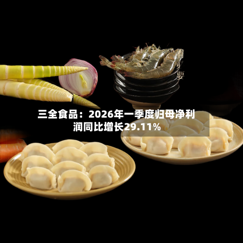 三全食品：2026年一季度归母净利润同比增长29.11%-第2张图片