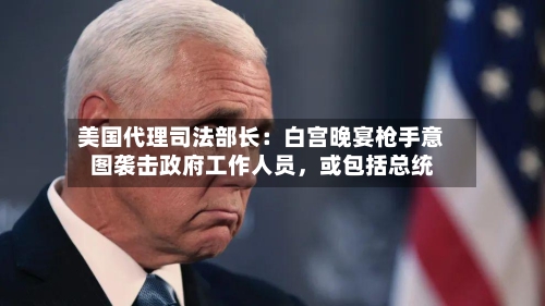 美国代理司法部长：白宫晚宴枪手意图袭击政府工作人员，或包括总统