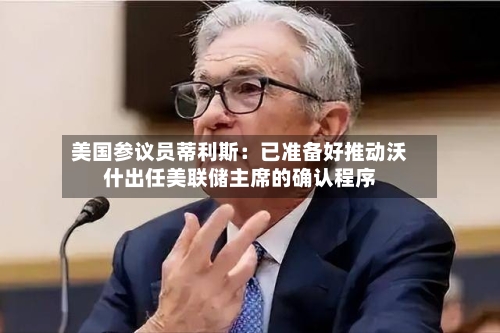 美国参议员蒂利斯：已准备好推动沃什出任美联储主席的确认程序