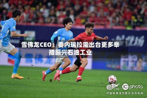 雪佛龙CEO：委内瑞拉需出台更多举措振兴石油工业