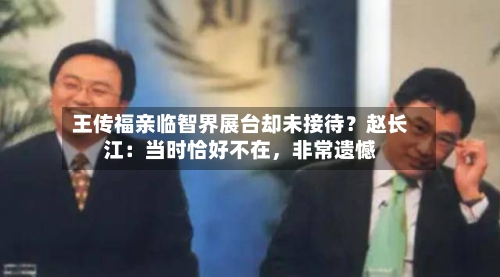 王传福亲临智界展台却未接待？赵长江：当时恰好不在	，非常遗憾-第2张图片