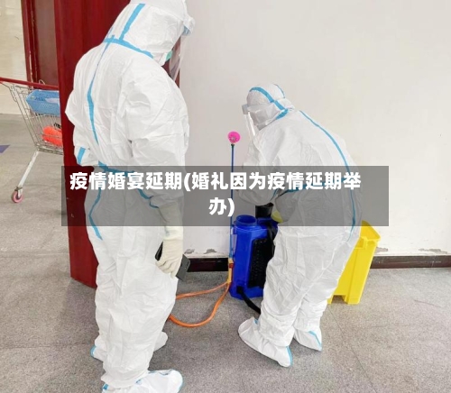 疫情婚宴延期(婚礼因为疫情延期举办)
