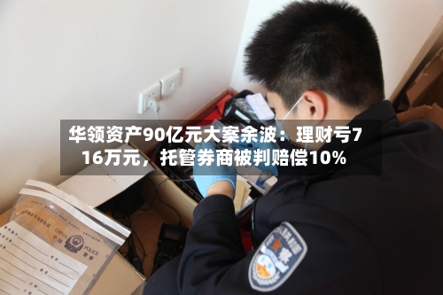 华领资产90亿元大案余波：理财亏716万元，托管券商被判赔偿10%-第2张图片