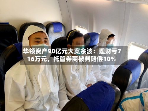 华领资产90亿元大案余波：理财亏716万元，托管券商被判赔偿10%