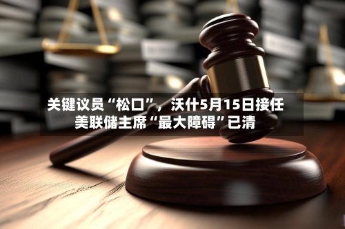 关键议员“松口”，沃什5月15日接任美联储主席“最大障碍	”已清-第2张图片