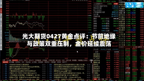 光大期货0427黄金点评：节前地缘与政策双重压制，金价延续震荡-第2张图片