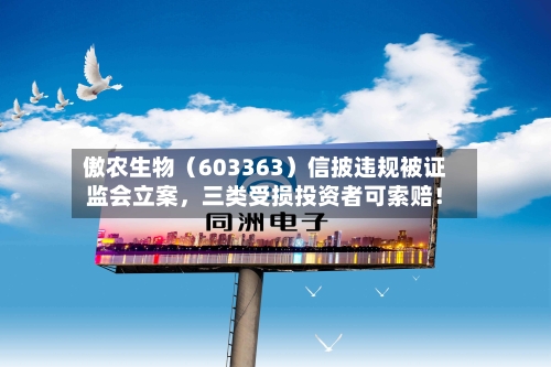 傲农生物（603363）信披违规被证监会立案，三类受损投资者可索赔！-第3张图片