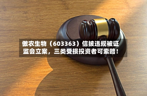 傲农生物（603363）信披违规被证监会立案，三类受损投资者可索赔！-第2张图片