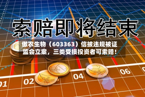傲农生物（603363）信披违规被证监会立案，三类受损投资者可索赔！