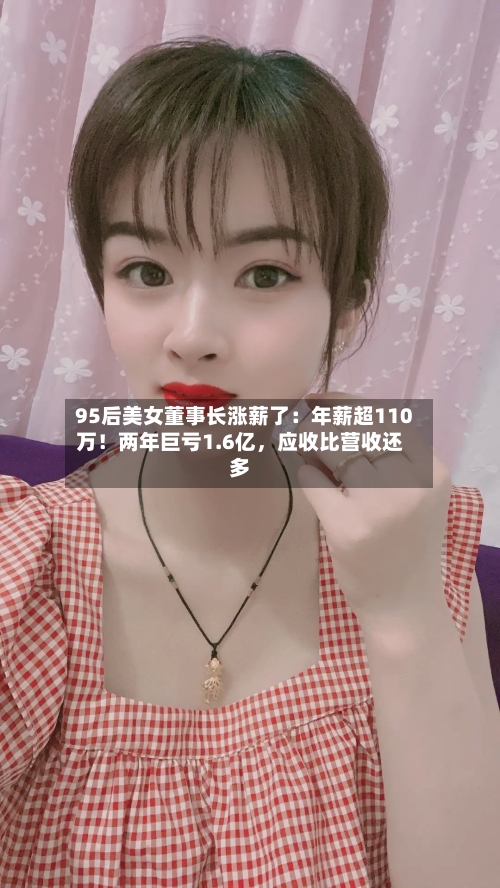 95后美女董事长涨薪了：年薪超110万！两年巨亏1.6亿，应收比营收还多-第2张图片