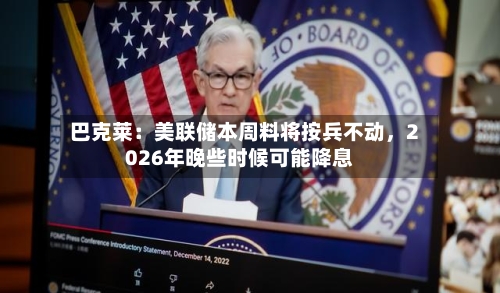 巴克莱：美联储本周料将按兵不动，2026年晚些时候可能降息