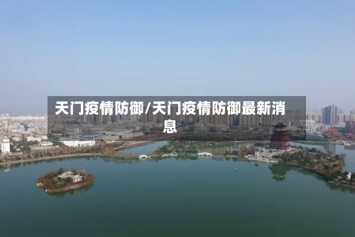 天门疫情防御/天门疫情防御最新消息-第2张图片