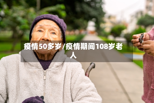 疫情50多岁/疫情期间108岁老人