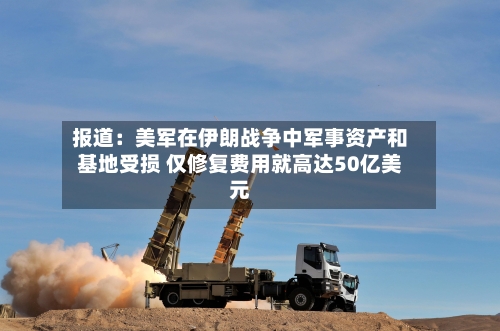 报道：美军在伊朗战争中军事资产和基地受损 仅修复费用就高达50亿美元-第3张图片