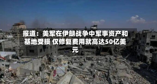 报道：美军在伊朗战争中军事资产和基地受损 仅修复费用就高达50亿美元-第2张图片