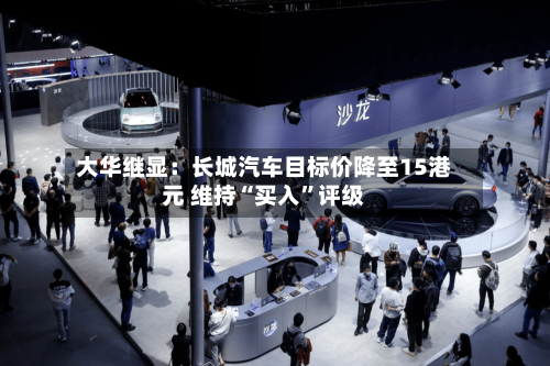 大华继显：长城汽车目标价降至15港元 维持“买入”评级-第2张图片