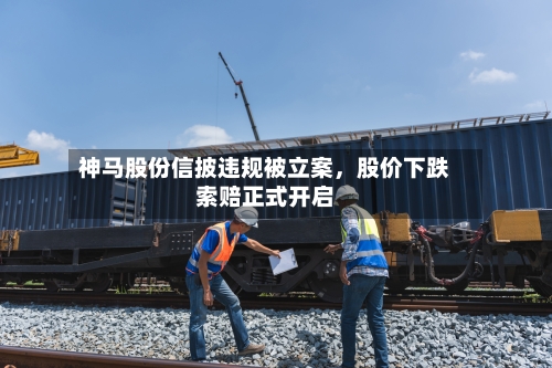 神马股份信披违规被立案，股价下跌索赔正式开启