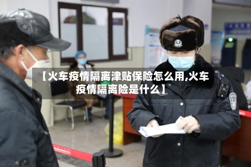 【火车疫情隔离津贴保险怎么用,火车疫情隔离险是什么】