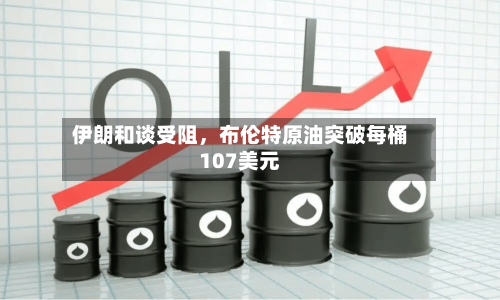 伊朗和谈受阻，布伦特原油突破每桶107美元-第2张图片