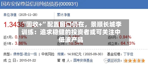 “固收+”配置窗口仍在，景顺长城李训练：追求稳健的投资者或可关注中低波产品-第2张图片