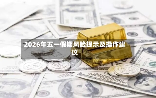 2026年五一假期风险提示及操作建议